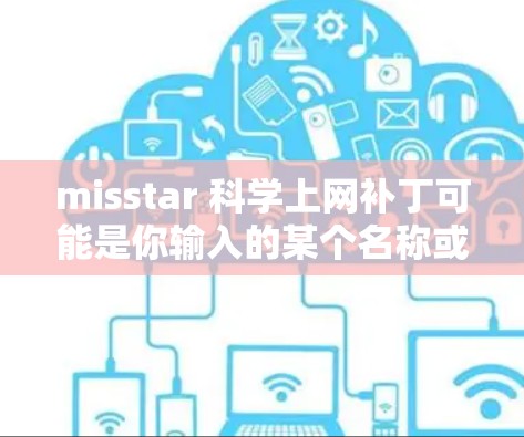 misstar 科学上网补丁可能是你输入的某个名称或误写，可能指的是某个特定的补丁软件。为了帮助你，我需要确认一下是否输入正确，以及它具体指的是什么。请提供更多信息，我将尽力为您找到合适的解决方案