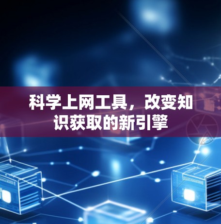 科学上网工具,改变知识获取的新引擎 科学上网工具,改变知识获取的新引擎
