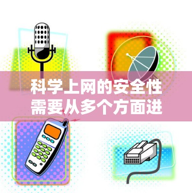科学上网的安全性需要从多个方面进行管理。以下是一个有条理的总结，涵盖所有关键点