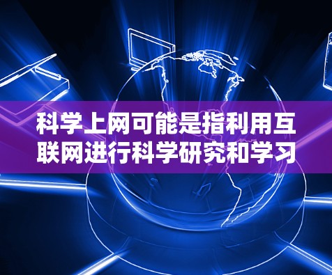科学上网可能是指利用互联网进行科学研究和学习。在科学领域，互联网提供了丰富的资源和工具，如在线课程、实验平台、数据分析工具等，可以帮助用户深入探索科学知识