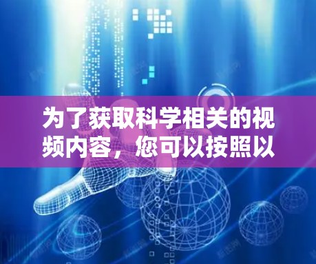 为了获取科学相关的视频内容,您可以按照以下步骤进行 为了获取科学相关的视频内容,您可以按照以下步骤进行