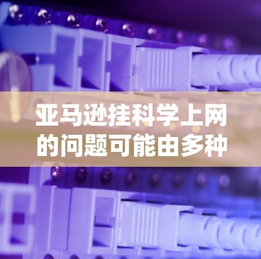 亚马逊挂科学上网的问题可能由多种因素导致，包括网络故障、存储不足、设备兼容性问题或系统故障。以下是逐步的解决步骤