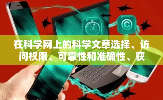 在科学网上的科学文章选择、访问权限、可靠性和准确性、获取最新信息的灵活性、网站的扩展性和购买付费服务等方面需要综合考虑，以做出明智的科学上网决策。以下是详细的分析和建议