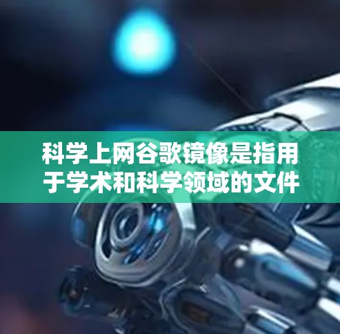 科学上网谷歌镜像是指用于学术和科学领域的文件共享服务，帮助用户高效访问和管理大量科学资料。以下是对科学上网谷歌镜像的详细总结