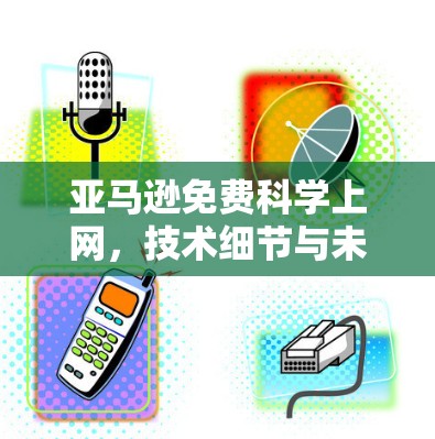 亚马逊免费科学上网，技术细节与未来展望