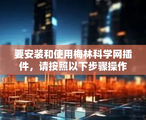 要安装和使用梅林科学网插件，请按照以下步骤操作