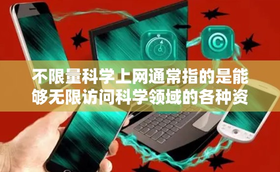不限量科学上网通常指的是能够无限访问科学领域的各种资源、工具或服务，而不需要支付或限制使用。以下是一些可能的解释和建议