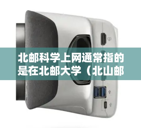 北邮科学上网通常指的是在北邮大学（北山邮）的学习和使用网络相关的资源和服务。北邮大学作为综合性大学，拥有丰富的网络资源和学术支持，学生可以通过以下途径获取网络服务信息
