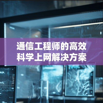 通信工程师的高效科学上网解决方案，从传统IP到智能IP的变革之路