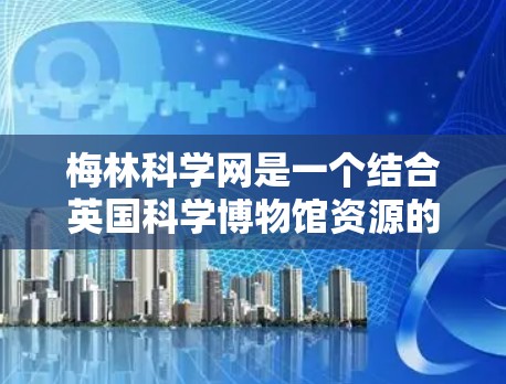梅林科学网是一个结合英国科学博物馆资源的科学教育和学习平台。以下是对梅林科学网的详细介绍