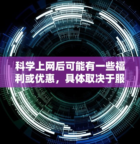 科学上网后可能有一些福利或优惠，具体取决于服务类型和平台。以下是一些常见的科学上网服务可能提供的福利