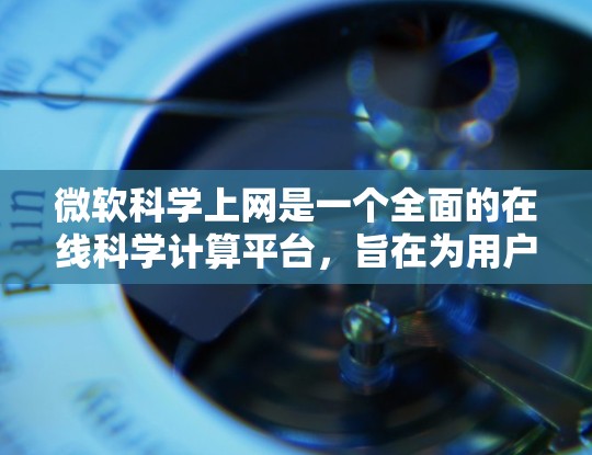 微软科学上网是一个全面的在线科学计算平台，旨在为用户提供科学计算工具和资源。以下是其主要功能和特点