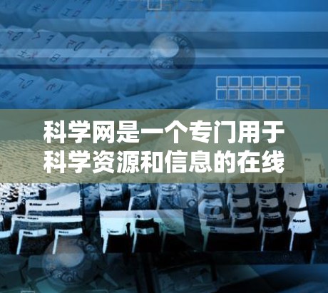 科学网是一个专门用于科学资源和信息的在线平台，旨在提供科学相关的资料和信息。以下是对科学网的详细说明
