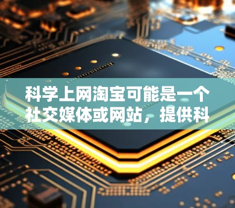 科学上网淘宝可能是一个社交媒体或网站，提供科学内容和与淘宝相关的相关信息。以下是一些建议来帮助你更好地理解和使用这个关键词