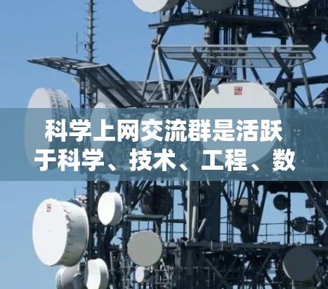 科学上网交流群是活跃于科学、技术、工程、数学和计算机科学领域的网络社区，旨在讨论和分享科学领域的知识、技术进展和创新观点。以下是对科学上网交流群的详细总结
