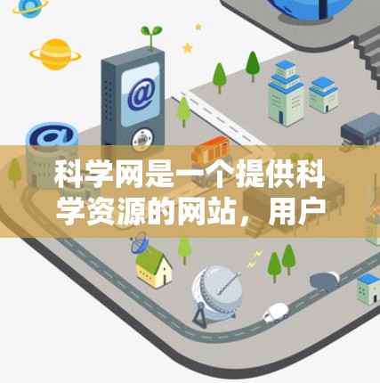 科学网是一个提供科学资源的网站,用户可以通过它获取多种科学资讯、论文、报告、教程等资源。以下是详细的使用步骤和信息 科学网是一个提供科学资源的网站,用户可以通过它获取多种科学资讯、论文、报告、教程等资源。以下是详细的使用步骤和信息