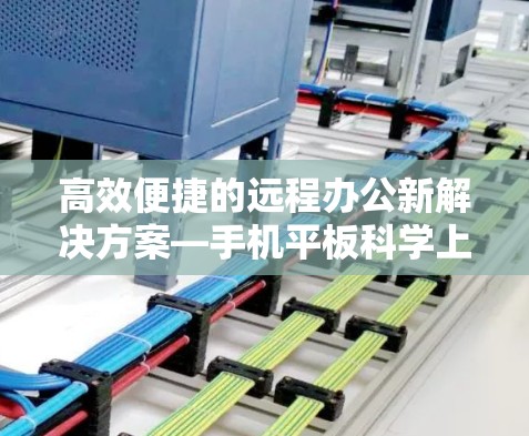 高效便捷的远程办公新解决方案—手机平板科学上网 高效便捷的远程办公新解决方案—手机平板科学上网