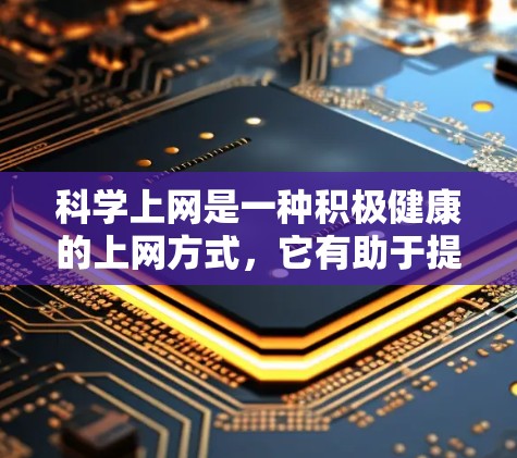科学上网是一种积极健康的上网方式，它有助于提高信息的准确性和权威性，促进知识的传播和学习。在科学上网中，我们可以选择可靠的网站，避免被虚假信息或恶意链接所误导。以下是一些科学上网的小技巧和方法