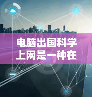 电脑出国科学上网是一种在国际上使用现代科学电脑进行科学研究和学习的技术。科学电脑在国际上具有广泛的应用，但也伴随着一系列复杂的问题和挑战。以下是对电脑出国科学上网的详细分析