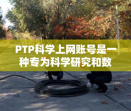 PTP科学上网账号是一种专为科学研究和数据处理设计的互联网接入方式，主要用于科学计算、数据分析和实验研究。以下是获取和使用PTP科学上网账号的步骤和信息