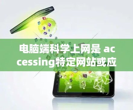 电脑端科学上网是 accessing特定网站或应用的必要步骤，通常需要满足以下条件和步骤