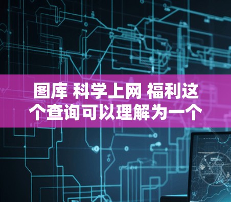 图库 科学上网 福利这个查询可以理解为一个综合性的在线平台,旨在提供以下内容和服务