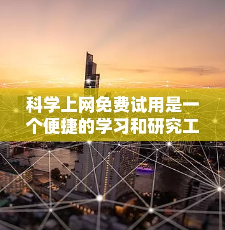 科学上网免费试用是一个便捷的学习和研究工具，适合对科学感兴趣的学生和研究者。以下是一些具体的步骤和信息，帮助你更好地使用免费试用
