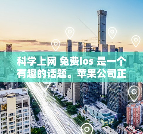 科学上网 免费ios 是一个有趣的话题。苹果公司正在推出一系列免费的iOS 应用，这些应用可以帮助用户管理健康、获取信息和娱乐。以下是一些免费的iOS 应用简介