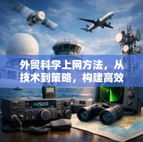 外贸科学上网方法,从技术到策略,构建高效外贸生态 外贸科学上网方法,从技术到策略,构建高效外贸生态