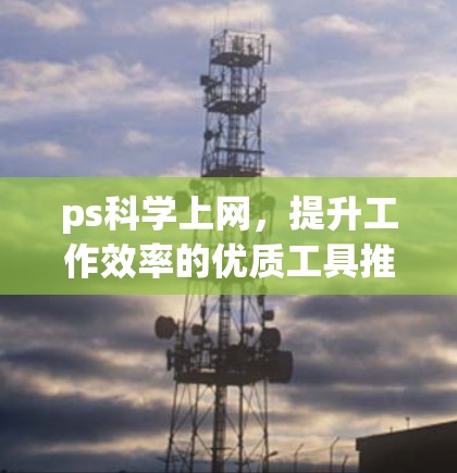 ps科学上网，提升工作效率的优质工具推荐