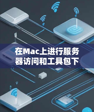 在Mac上进行服务器访问和工具包下载，可以按照以下步骤进行