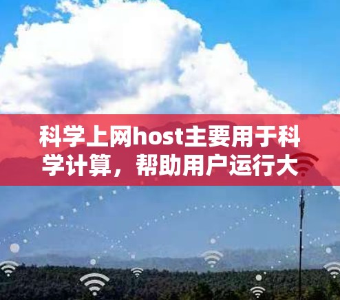 科学上网host主要用于科学计算，帮助用户运行大型科学任务，提供实时数据处理和自动化任务执行，支持数据存储和分析，帮助研究人员和数据科学家高效完成计算和分析任务