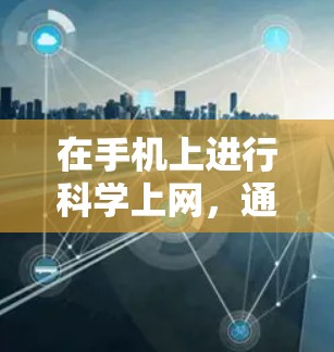 在手机上进行科学上网，通常包括访问互联网、下载文件、使用在线工具等。以下是一些实用的方法和步骤