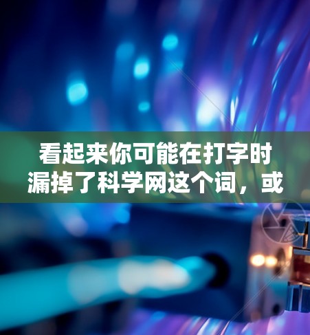 看起来你可能在打字时漏掉了科学网这个词,或者有其他意思。如果你指的是91科学网或91科学在线,这可能是一个特定的网站或资源,可能与科学、教育或某个特定领域相关