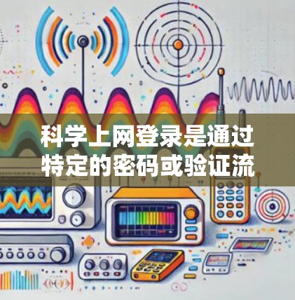 科学上网登录是通过特定的密码或验证流程来登录互联网服务的过程。以下是一个步骤指南，帮助你科学上网登录