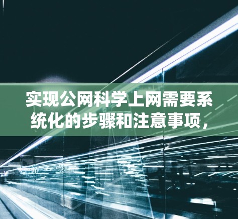 实现公网科学上网需要系统化的步骤和注意事项,以下是一步步的指南