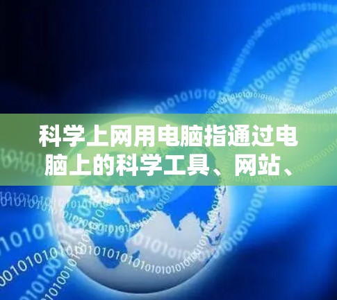 科学上网用电脑指通过电脑上的科学工具、网站、资源和平台进行科学计算、信息获取和讨论。具体涉及以下内容