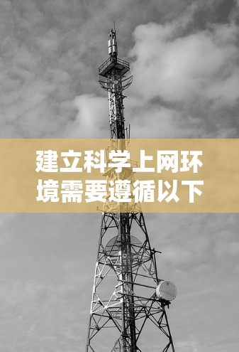 建立科学上网环境需要遵循以下步骤，确保每个步骤都正确执行，以保证软件的安全性和功能