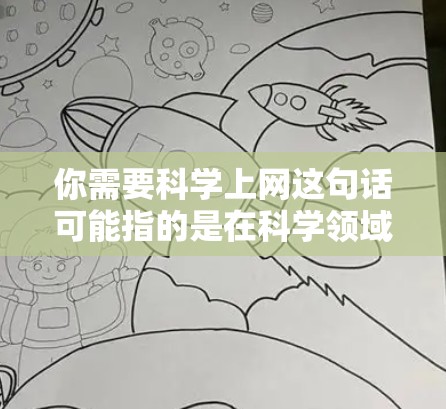 你需要科学上网这句话可能指的是在科学领域或某些特定领域使用科学上网工具或技术。科学上网通常指的是在科学计算、数据分析、大数据处理等领域使用专门的工具和软件来完成任务。以下是一些可能的解释和建议
