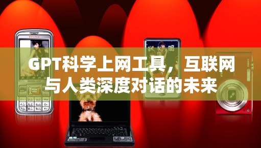 GPT科学上网工具，互联网与人类深度对话的未来
