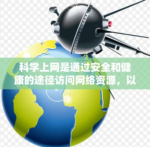 科学上网是通过安全和健康的途径访问网络资源，以实现学习、工作和生活目标。以下是一个系统化的指南，帮助您科学地进行网络访问