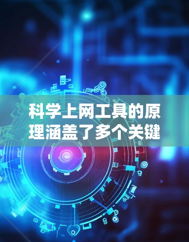 科学上网工具的原理涵盖了多个关键领域，以下是对这些原理的系统总结和解释