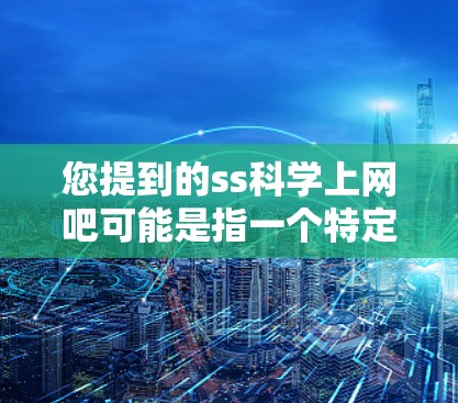 您提到的ss科学上网吧可能是指一个特定的科学相关的网站或论坛。如果您指的是某个特定的科学网站或资源分享平台，请提供更多上下文或具体搜索关键词，以便我更好地帮助您找到相关的科学资源或工具