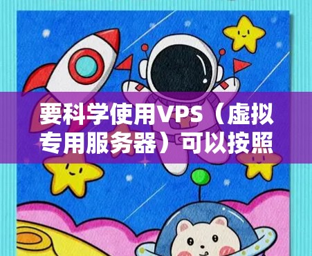 要科学使用VPS（虚拟专用服务器）可以按照以下步骤进行