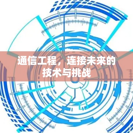 通信工程，连接未来的技术与挑战