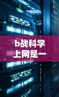 b战科学上网是一个可能的中文表达，可能是指批斗科学上网的一种说法。在不同的语境中，科学上网可能有不同的含义，具体取决于上下文。以下是一些可能的解释
