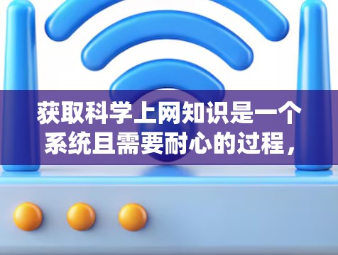 获取科学上网知识是一个系统且需要耐心的过程，以下是一步步的建议和方法