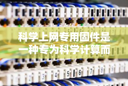 科学上网专用固件是一种专为科学计算而设计的用户软件，旨在提供高效的科学计算工具和网络连接选项，适用于科学计算、工程、数学等领域。以下是对该固件的详细分析
