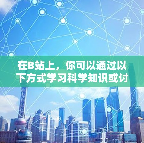 在B站上，你可以通过以下方式学习科学知识或讨论科学相关话题