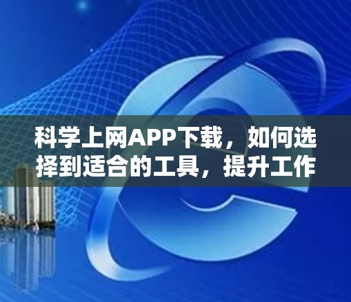 科学上网APP下载，如何选择到适合的工具，提升工作和学习效率